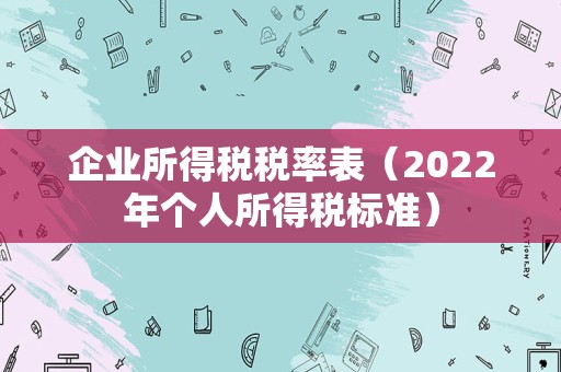 企业所得税税率表（2022年个人所得税标准）