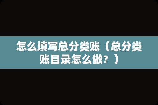 怎么填写总分类账（总分类账目录怎么做？）