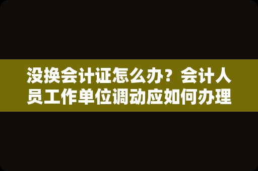 没换会计证怎么办？会计人员工作单位调动应如何办理调转手续？