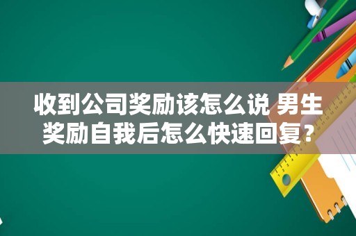 收到公司奖励该怎么说 男生奖励自我后怎么快速回复？