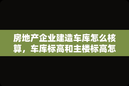 房地产企业建造车库怎么核算，车库标高和主楼标高怎么算？