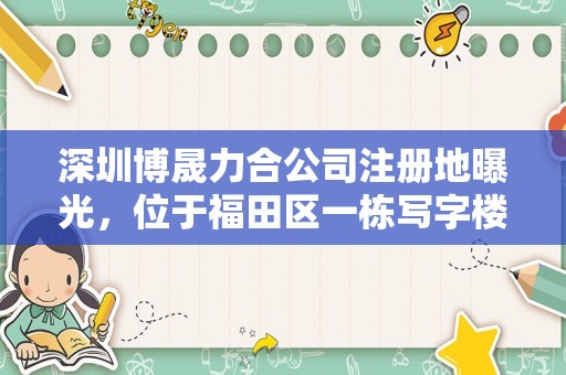 深圳博晟力合公司注册地曝光，位于福田区一栋写字楼内