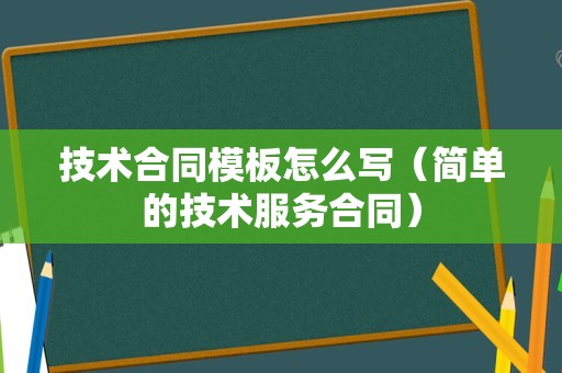 技术合同模板怎么写（简单的技术服务合同）