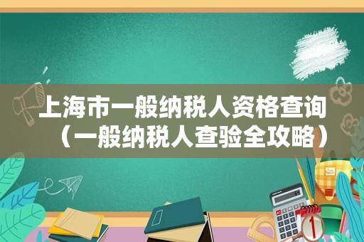 上海市一般纳税人资格查询（一般纳税人查验全攻略）