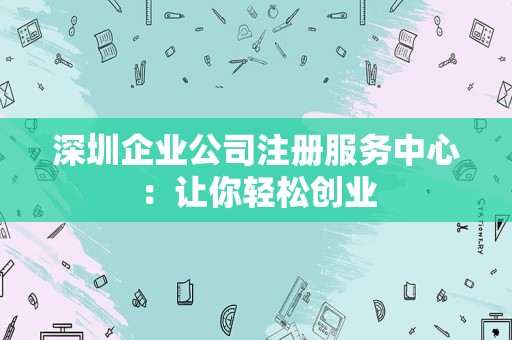 深圳企业公司注册服务中心：让你轻松创业