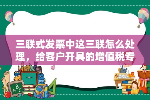 三联式发票中这三联怎么处理，给客户开具的增值税专用发票三联全部丢失了怎么办？