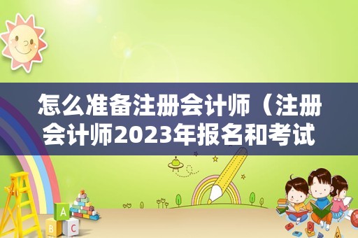 怎么准备注册会计师（注册会计师2023年报名和考试时间？）