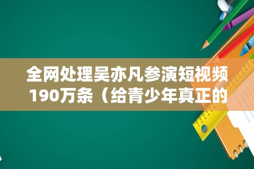 全网处理吴亦凡参演短视频190万条（给青少年真正的榜样力量）