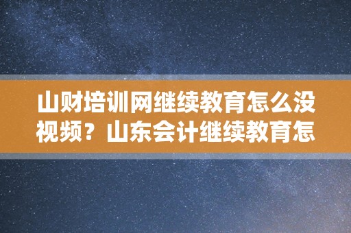 山财培训网继续教育怎么没视频？山东会计继续教育怎么上传到系统？