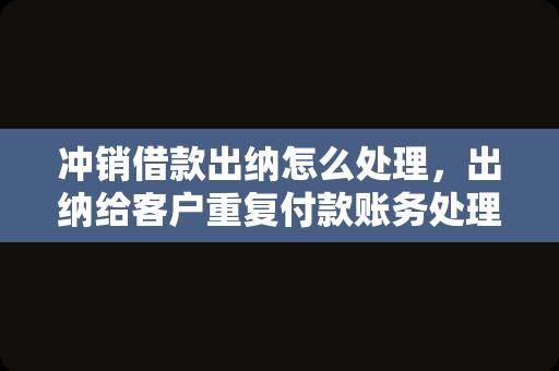 冲销借款出纳怎么处理，出纳给客户重复付款账务处理？