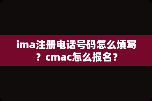 ima注册电话号码怎么填写？cmac怎么报名？