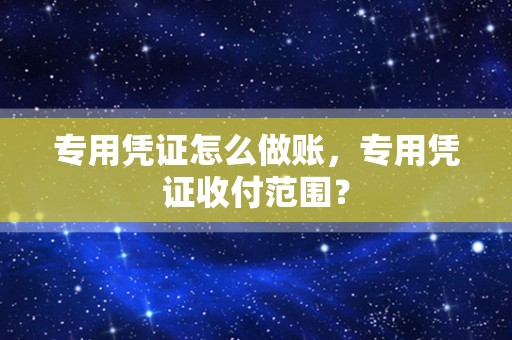 专用凭证怎么做账，专用凭证收付范围？