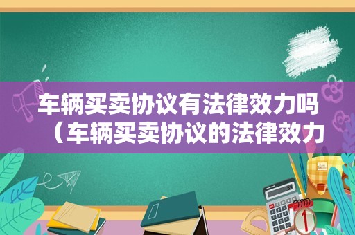 车辆买卖协议有法律效力吗（车辆买卖协议的法律效力）