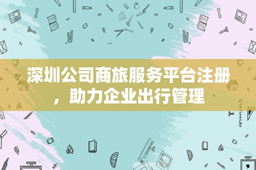 深圳公司商旅服务平台注册，助力企业出行管理