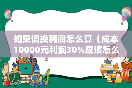 如果调换利润怎么算（成本10000元利润30%应该怎么计算？）