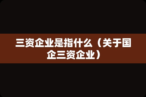 三资企业是指什么（关于国企三资企业）