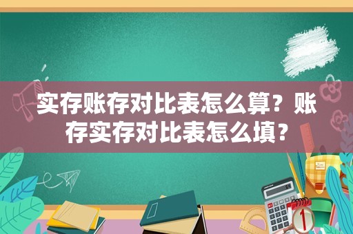 实存账存对比表怎么算？账存实存对比表怎么填？