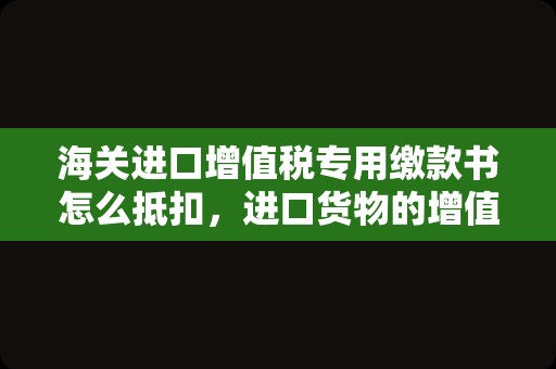 海关进口增值税专用缴款书怎么抵扣，进口货物的增值税进项税能不能抵扣？