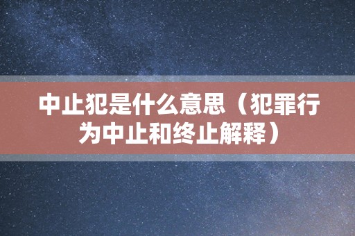 中止犯是什么意思（犯罪行为中止和终止解释）