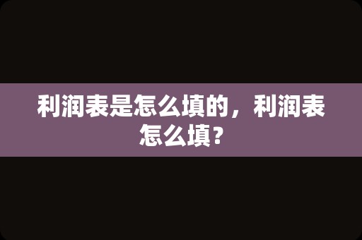 利润表是怎么填的，利润表怎么填？