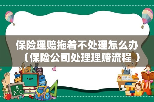 保险理赔拖着不处理怎么办（保险公司处理理赔流程 ）