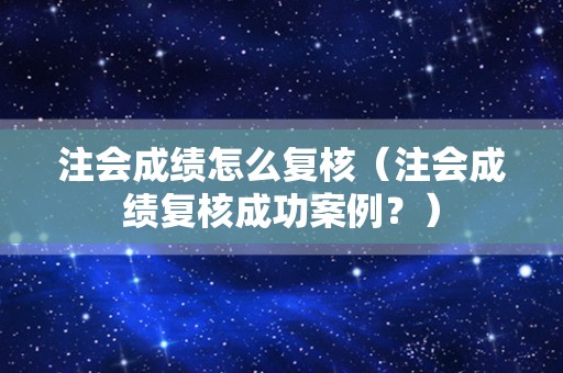 注会成绩怎么复核（注会成绩复核成功案例？）