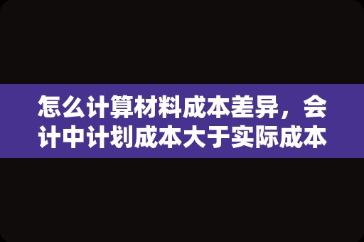 怎么计算材料成本差异，会计中计划成本大于实际成本是超支还是节约？为什么？