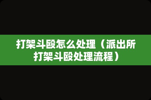 打架斗殴怎么处理（派出所打架斗殴处理流程）