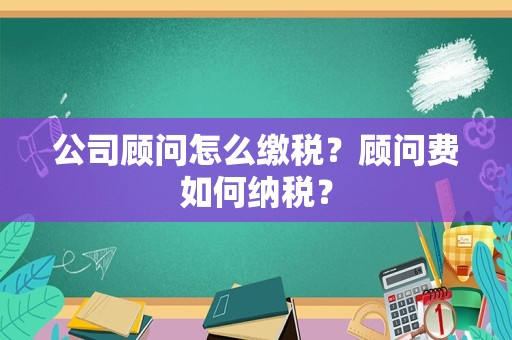 公司顾问怎么缴税？顾问费如何纳税？