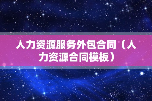 人力资源服务外包合同（人力资源合同模板）