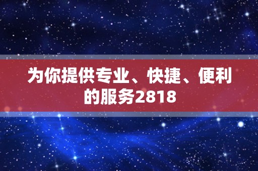 为你提供专业、快捷、便利的服务2818