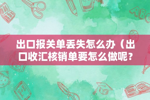 出口报关单丢失怎么办（出口收汇核销单要怎么做呢？）