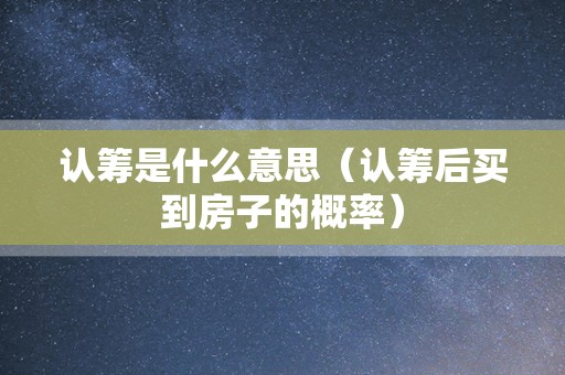 认筹是什么意思（认筹后买到房子的概率）