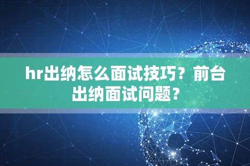 hr出纳怎么面试技巧？前台出纳面试问题？