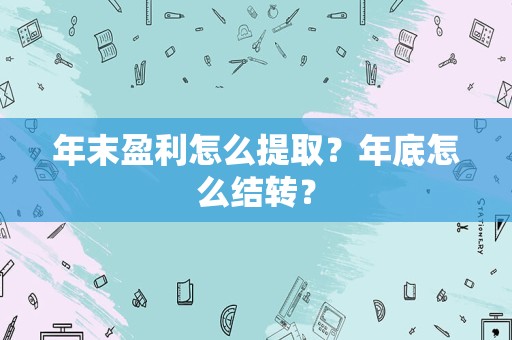 年末盈利怎么提取？年底怎么结转？