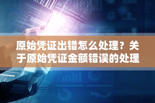 原始凭证出错怎么处理？关于原始凭证金额错误的处理方法？