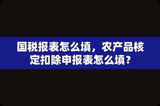 国税报表怎么填，农产品核定扣除申报表怎么填？