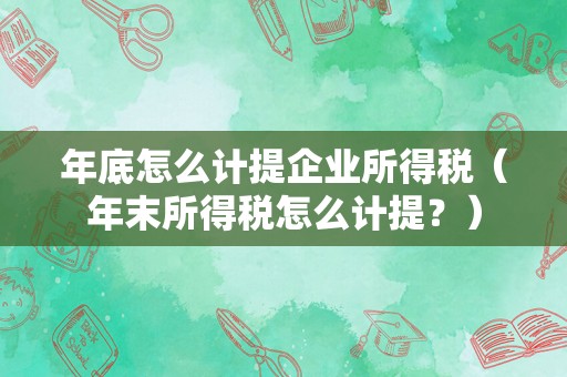 年底怎么计提企业所得税（年末所得税怎么计提？）