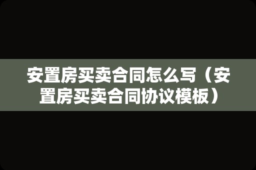 安置房买卖合同怎么写（安置房买卖合同协议模板）