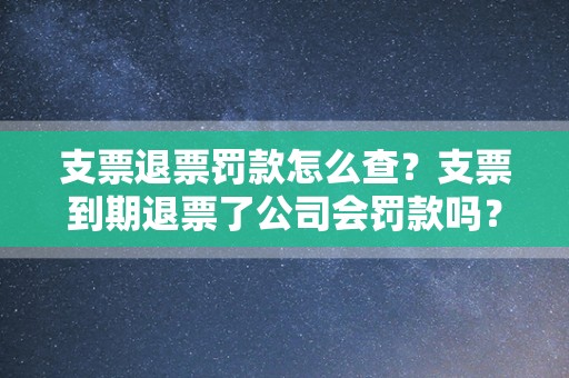 支票退票罚款怎么查？支票到期退票了公司会罚款吗？