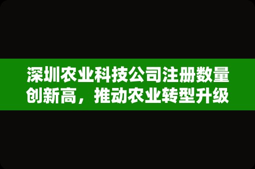 深圳农业科技公司注册数量创新高，推动农业转型升级