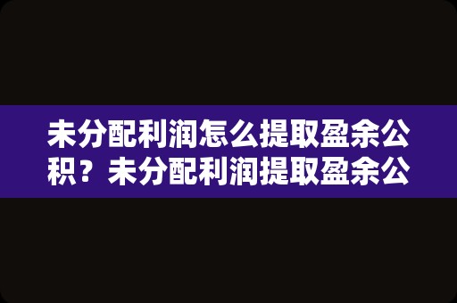 未分配利润怎么提取盈余公积？未分配利润提取盈余公积会计分录？