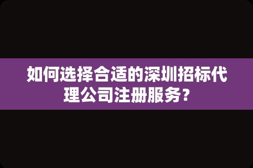 如何选择合适的深圳招标代理公司注册服务？