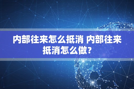 内部往来怎么抵消 内部往来抵消怎么做？