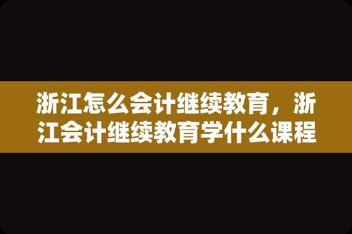 浙江怎么会计继续教育，浙江会计继续教育学什么课程？