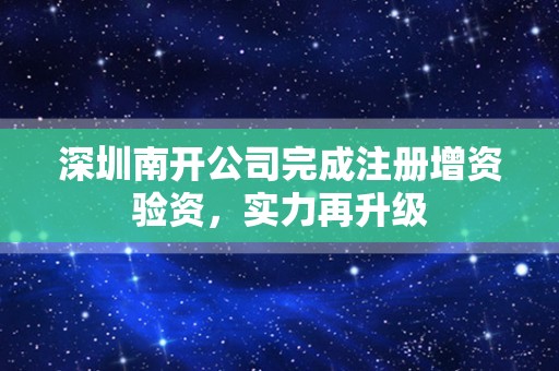 深圳南开公司完成注册增资验资，实力再升级