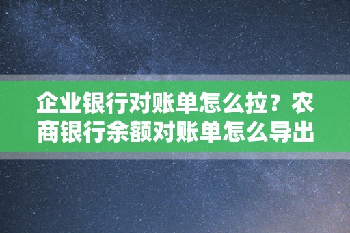 企业银行对账单怎么拉？农商银行余额对账单怎么导出来？