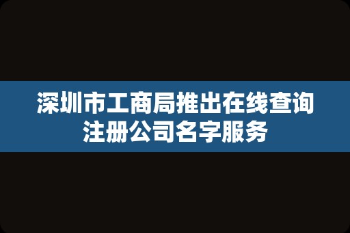 深圳市工商局推出在线查询注册公司名字服务