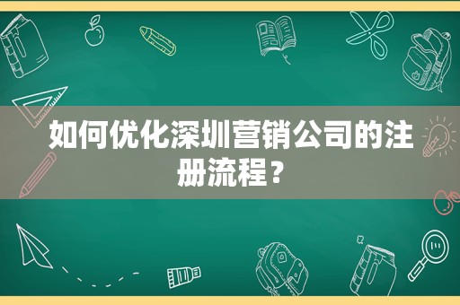 如何优化深圳营销公司的注册流程？