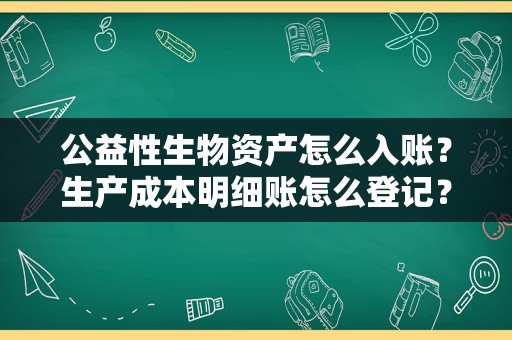 公益性生物资产怎么入账？生产成本明细账怎么登记？